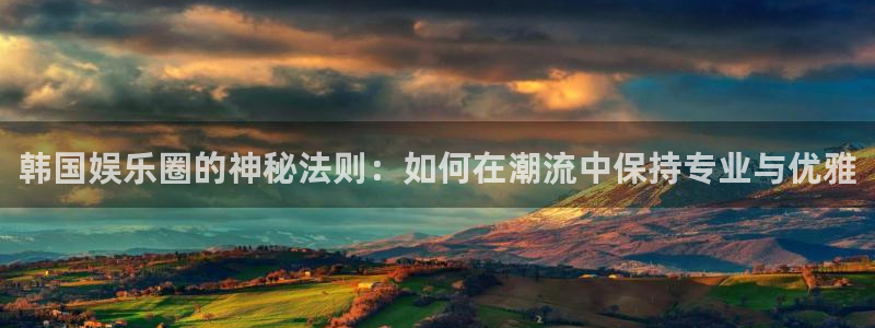 必发集团游戏官网：韩国娱乐圈的神秘法则：如何在潮流中保持专业与优雅