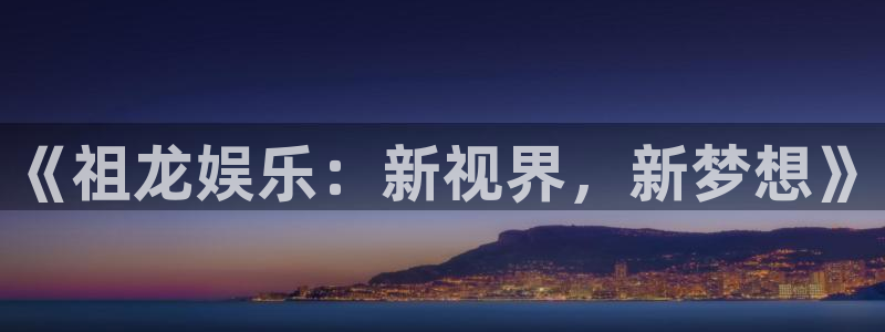 7790必发集团app官网最新版本：《祖龙娱乐：新视界，新梦想》