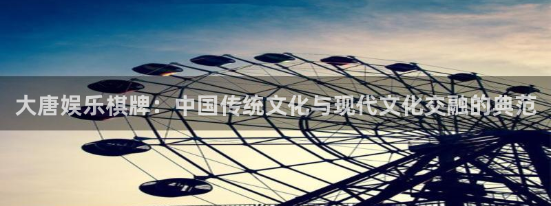 6690必发集团下载：大唐娱乐棋牌：中国传统文化与现代文化交融的典范