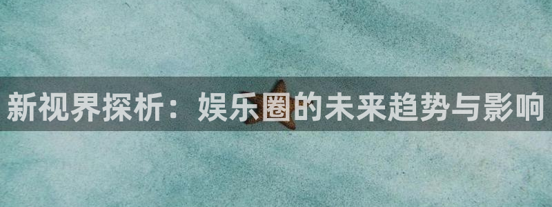 6690必发集团app：新视界探析：娱乐圈的未来趋势与影响