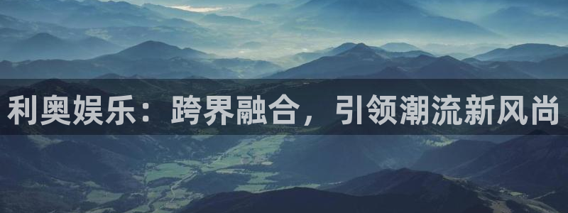 6690必发集团官网：利奥娱乐：跨界融合，引领潮流新风尚