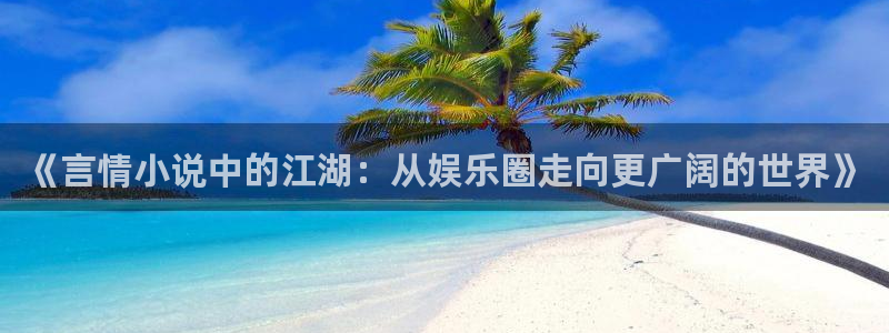 7790必发集团官网入口：《言情小说中的江湖：从娱乐圈走向更广阔的世界》